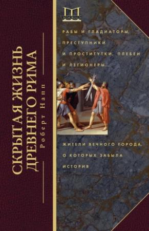 Обложка книги «Скрытая жизнь Древнего Рима. Рабы и гладиаторы, преступники и проститутки, плебеи и легионеры… Жители Вечного города, о которых забыла история» — Роберт Напп