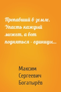 Пропавший в земле. Упасть каждый может, а вот подняться – единицы…