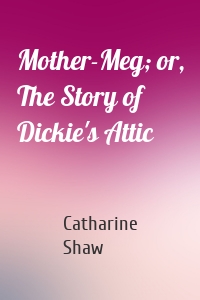Mother-Meg; or, The Story of Dickie's Attic