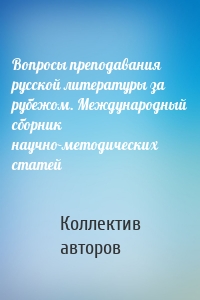 Вопросы преподавания русской литературы за рубежом. Международный сборник научно-методических статей