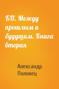 БП. Между прошлым и будущим. Книга вторая