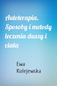 Autoterapia. Sposoby i metody leczenia duszy i ciała