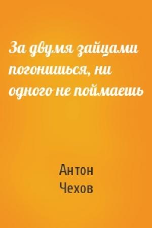 Обложка книги «За двумя зайцами погонишься, ни одного не поймаешь» — Антон Чехов