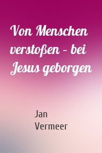 Von Menschen verstoßen – bei Jesus geborgen