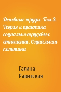 Основные труды. Том 3. Теория и практика социально-трудовых отношений. Социальная политика