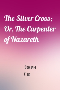 The Silver Cross; Or, The Carpenter of Nazareth