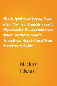 How to Land a Top-Paying Bank tellers Job: Your Complete Guide to Opportunities, Resumes and Cover Letters, Interviews, Salaries, Promotions, What to Expect From Recruiters and More