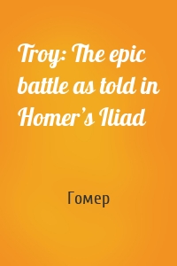 Troy: The epic battle as told in Homer’s Iliad