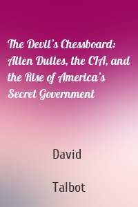 The Devil’s Chessboard: Allen Dulles, the CIA, and the Rise of America’s Secret Government