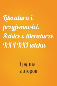 Literatura i przyjemności. Szkice o literaturze XX I XXI wieku