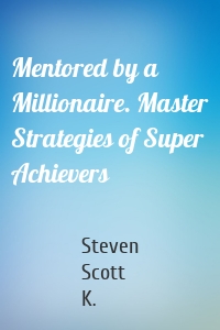 Mentored by a Millionaire. Master Strategies of Super Achievers