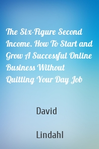 The Six-Figure Second Income. How To Start and Grow A Successful Online Business Without Quitting Your Day Job
