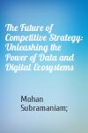 Mohan Subramaniam; - The Future of Competitive Strategy: Unleashing the Power of Data and Digital Ecosystems