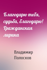 Благодарю тебя, судьба, благодарю! Гражданская лирика