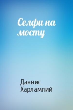 Обложка книги «Селфи на мосту» — Даннис Харлампий