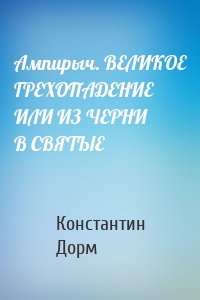 Ампирыч. ВЕЛИКОЕ ГРЕХОПАДЕНИЕ ИЛИ ИЗ ЧЕРНИ В СВЯТЫЕ