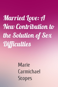 Married Love: A New Contribution to the Solution of Sex Difficulties