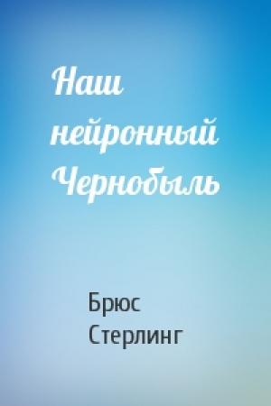 Обложка книги «Наш нейронный Чернобыль» — Брюс Стерлинг