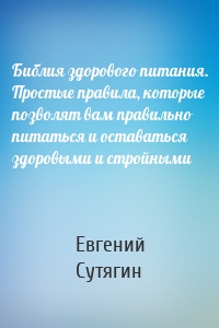 Библия здорового питания. Простые правила, которые позволят вам правильно питаться и оставаться здоровыми и стройными