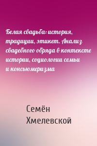 Белая свадьба: история, традиции, этикет. Анализ свадебного обряда в контексте истории, социологии семьи и консьюмеризма