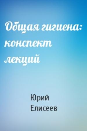 Обложка книги «Общая гигиена: конспект лекций» — Юрий Елисеев