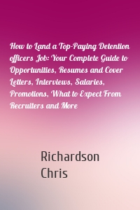 How to Land a Top-Paying Detention officers Job: Your Complete Guide to Opportunities, Resumes and Cover Letters, Interviews, Salaries, Promotions, What to Expect From Recruiters and More