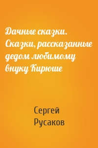 Дачные сказки. Сказки, рассказанные дедом любимому внуку Кирюше