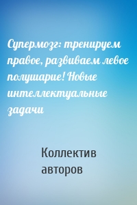 Супермозг: тренируем правое, развиваем левое полушарие! Новые интеллектуальные задачи