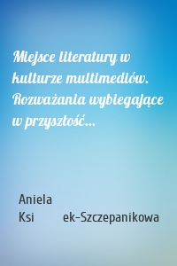 Miejsce literatury w kulturze multimediów. Rozważania wybiegające w przyszłość...