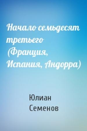 Обложка книги «Начало семьдесят третьего (Франция, Испания, Андорра)» — Юлиан Семенов