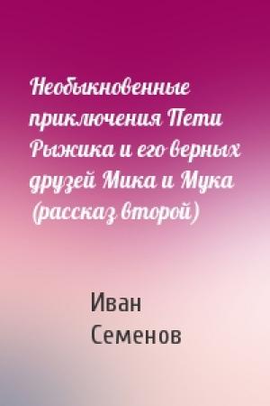 Обложка книги «Необыкновенные приключения Пети Рыжика и его верных друзей Мика и Мука (рассказ второй)» — Иван Семенов