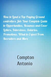 How to Land a Top-Paying Ground controllers Job: Your Complete Guide to Opportunities, Resumes and Cover Letters, Interviews, Salaries, Promotions, What to Expect From Recruiters and More