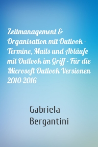 Zeitmanagement & Organisation mit Outlook - Termine, Mails und Abläufe mit Outlook im Griff - Für die Microsoft Outlook Versionen 2010-2016