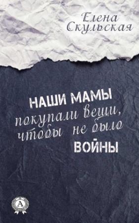 Обложка книги «Наши мамы покупали вещи, чтобы не было войны» — Елена Скульская