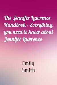 The Jennifer Lawrence Handbook - Everything you need to know about Jennifer Lawrence