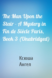 The Man Upon the Stair - A Mystery in Fin de Siècle Paris, Book 3 (Unabridged)