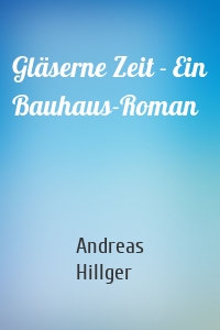 Gläserne Zeit - Ein Bauhaus-Roman