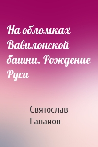 На обломках Вавилонской башни. Рождение Руси