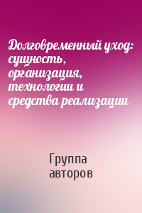 Долговременный уход: сущность, организация, технологии и средства реализации