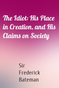 The Idiot: His Place in Creation, and His Claims on Society