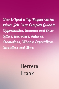 How to Land a Top-Paying Census takers Job: Your Complete Guide to Opportunities, Resumes and Cover Letters, Interviews, Salaries, Promotions, What to Expect From Recruiters and More