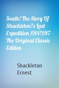 South! The Story Of Shackleton?s Last Expedition 1914?1917 - The Original Classic Edition