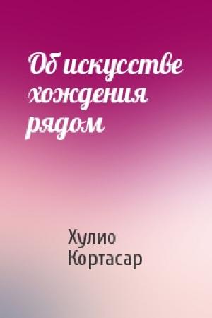 Обложка книги «Об искусстве хождения рядом» — Хулио Кортасар
