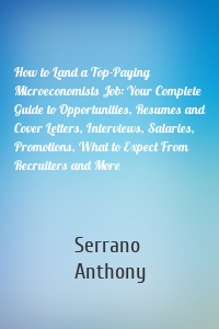 How to Land a Top-Paying Microeconomists Job: Your Complete Guide to Opportunities, Resumes and Cover Letters, Interviews, Salaries, Promotions, What to Expect From Recruiters and More