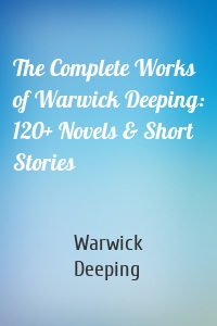 The Complete Works of Warwick Deeping: 120+ Novels & Short Stories