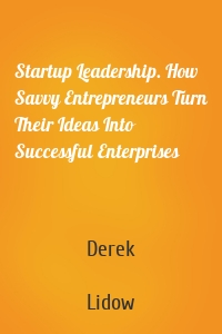 Startup Leadership. How Savvy Entrepreneurs Turn Their Ideas Into Successful Enterprises