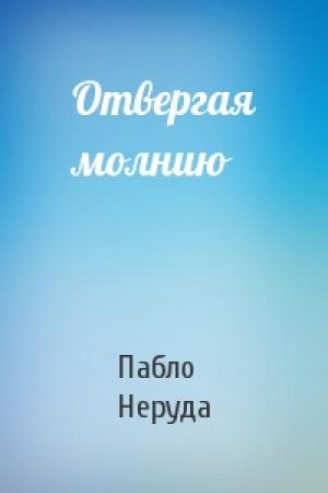 Обложка книги «Отвергая молнию» — Пабло Неруда