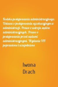 Kodeks postępowania administracyjnego. Ustawa o postępowaniu egzekucyjnym w administracji. Prawo o ustroju sądów administracyjnych. Prawo o postępowaniu przed sądami administracyjnymi. Wydanie VII poprawione i uzupełnione