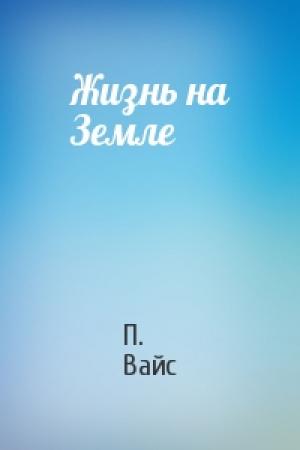 Обложка книги «Жизнь на Земле» — П. Вайс