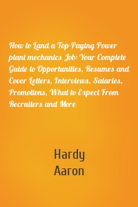 How to Land a Top-Paying Power plant mechanics Job: Your Complete Guide to Opportunities, Resumes and Cover Letters, Interviews, Salaries, Promotions, What to Expect From Recruiters and More